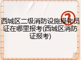 西城区二级消防设施操作员证在哪里报考(西城区消防证报考)