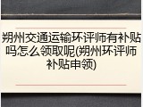 朔州交通运输环评师有补贴吗怎么领取呢(朔州环评师补贴申领)
