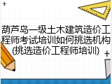 葫芦岛一级土木建筑造价工程师考试培训如何挑选机构(挑选造价工程师培训)