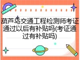 葫芦岛交通工程检测师考证通过以后有补贴吗(考证通过有补贴吗)