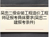 吴忠二级安装工程造价工程师证报考具体要求(吴忠二建报考条件)