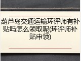 葫芦岛交通运输环评师有补贴吗怎么领取呢(环评师补贴申领)