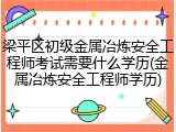 梁平区初级金属冶炼安全工程师考试需要什么学历(金属冶炼安全工程师学历)