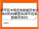 梁平区中级应急救援员考试培训机构哪里找(梁平应急救援员培训)