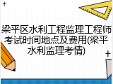 梁平区水利工程监理工程师考试时间地点及费用(梁平水利监理考情)