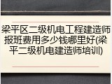 梁平区二级机电工程建造师报班费用多少钱哪里好(梁平二级机电建造师培训)
