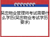 吴忠物业管理师考试需要什么学历(吴忠物业考试学历要求)