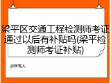 梁平区交通工程检测师考证通过以后有补贴吗(梁平检测师考证补贴)