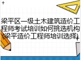梁平区一级土木建筑造价工程师考试培训如何挑选机构(梁平造价工程师培训选择)