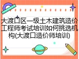 大渡口区一级土木建筑造价工程师考试培训如何挑选机构(大渡口造价师培训)