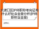 大渡口区护师职称考完证有什么好处含金量分析(护师职称含金量)