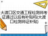 大渡口区交通工程检测师考证通过以后有补贴吗(大渡口检测师证补贴)
