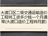 大渡口区二级交通运输造价工程师工资多少钱一个月通常(大渡口造价工程师月薪)
