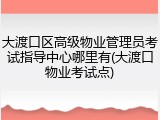 大渡口区高级物业管理员考试指导中心哪里有(大渡口物业考试点)