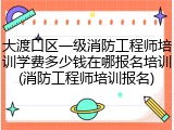 大渡口区一级消防工程师培训学费多少钱在哪报名培训(消防工程师培训报名)
