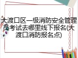 大渡口区一级消防安全管理员考试去哪里线下报名(大渡口消防报名点)