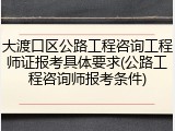 大渡口区公路工程咨询工程师证报考具体要求(公路工程咨询师报考条件)
