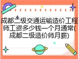 成都二级交通运输造价工程师工资多少钱一个月通常(成都二级造价师月薪)