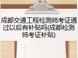 成都交通工程检测师考证通过以后有补贴吗(成都检测师考证补贴)