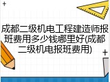 成都二级机电工程建造师报班费用多少钱哪里好(成都二级机电报班费用)