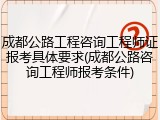 成都公路工程咨询工程师证报考具体要求(成都公路咨询工程师报考条件)