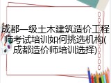 成都一级土木建筑造价工程师考试培训如何挑选机构(成都造价师培训选择)
