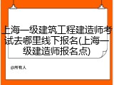 上海一级建筑工程建造师考试去哪里线下报名(上海一级建造师报名点)