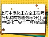上海中级化工安全工程师辅导机构有哪些哪家好(上海中级化工安全工程师培训)