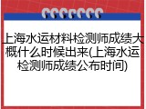 上海水运材料检测师成绩大概什么时候出来(上海水运检测师成绩公布时间)