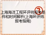 上海海洋工程环评师报考条件和时间解析(上海环评师报考指南)