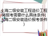 上海二级安装工程造价工程师报考需要什么具体条件(上海二级安装造价报考条件)
