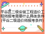 平谷区二级安装工程造价工程师报考需要什么具体条件(平谷二级造价师报考条件)