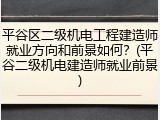 平谷区二级机电工程建造师就业方向和前景如何？(平谷二级机电建造师就业前景)