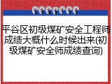 平谷区初级煤矿安全工程师成绩大概什么时候出来(初级煤矿安全师成绩查询)
