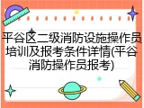 平谷区二级消防设施操作员培训及报考条件详情(平谷消防操作员报考)