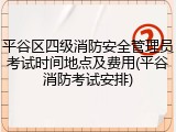 平谷区四级消防安全管理员考试时间地点及费用(平谷消防考试安排)