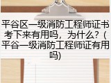 平谷区一级消防工程师证书考下来有用吗，为什么？(平谷一级消防工程师证有用吗)