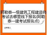 阿勒泰一级建筑工程建造师考试去哪里线下报名(阿勒泰一建考试报名点)