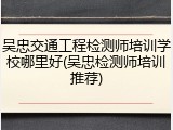 吴忠交通工程检测师培训学校哪里好(吴忠检测师培训推荐)
