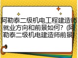 阿勒泰二级机电工程建造师就业方向和前景如何？(阿勒泰二级机电建造师前景)