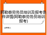 阿勒泰劳务员培训及报考条件详情(阿勒泰劳务员培训报考)