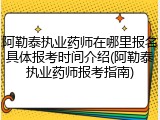 阿勒泰执业药师在哪里报名具体报考时间介绍(阿勒泰执业药师报考指南)