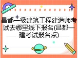 昌都一级建筑工程建造师考试去哪里线下报名(昌都一建考试报名点)