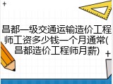 昌都一级交通运输造价工程师工资多少钱一个月通常(昌都造价工程师月薪)