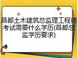 昌都土木建筑总监理工程师考试需要什么学历(昌都总监学历要求)