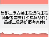 昌都二级安装工程造价工程师报考需要什么具体条件(昌都二级造价报考条件)