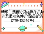 昌都二级消防设施操作员培训及报考条件详情(昌都消防操作员报考)