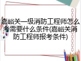 嘉峪关一级消防工程师怎么考需要什么条件(嘉峪关消防工程师报考条件)