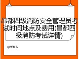 昌都四级消防安全管理员考试时间地点及费用(昌都四级消防考试详情)