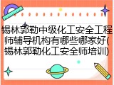 锡林郭勒中级化工安全工程师辅导机构有哪些哪家好(锡林郭勒化工安全师培训)